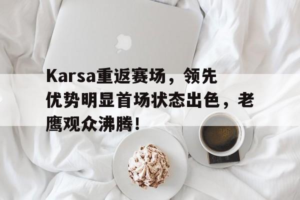 Karsa重返赛场，领先优势明显首场状态出色，老鹰观众沸腾！(赛德克巴莱完整版)