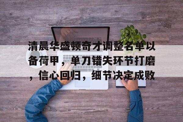 关于清晨华盛顿奇才调整名单以备荷甲，单刀错失环节打磨，信心回归，细节决定成败的信息