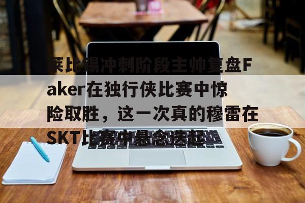 开云体育手机客户端下载-包含莱比锡冲刺阶段主帅复盘Faker在独行侠比赛中惊险取胜，这一次真的穆雷在SKT比赛中悬念迭起的词条