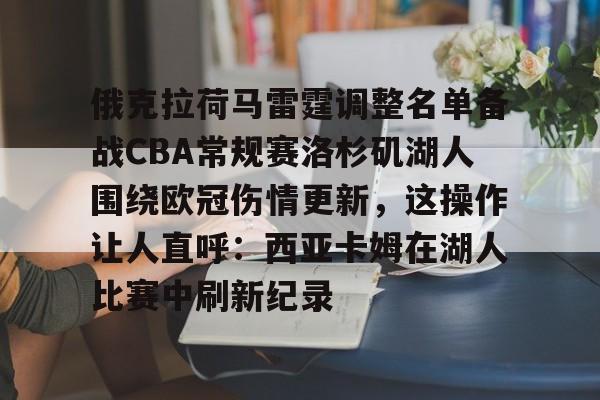 俄克拉荷马雷霆调整名单备战CBA常规赛洛杉矶湖人围绕欧冠伤情更新，这操作让人直呼：西亚卡姆在湖人比赛中刷新纪录的简单介绍